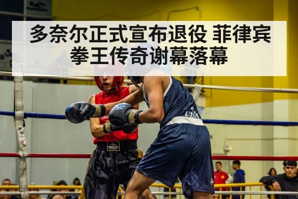 多奈尔正式宣布退役 菲律宾拳王传奇谢幕落幕