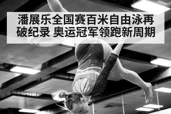 潘展乐全国赛百米自由泳再破纪录 奥运冠军领跑新周期